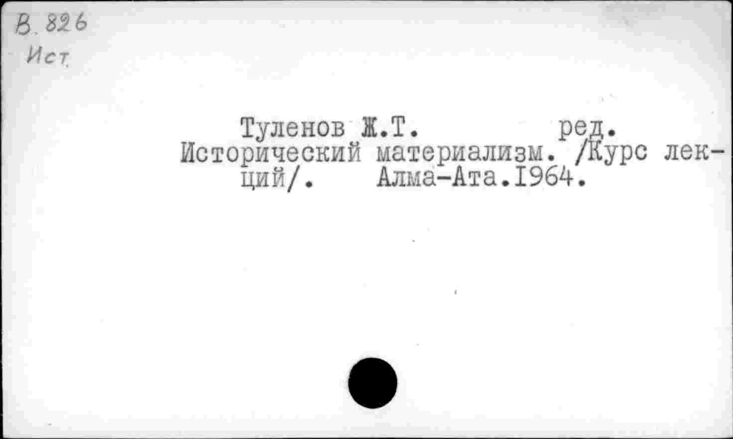 ﻿В 3^6
Иет
Туленов Ж.Т.	ред.
Исторический материализм. /Курс лекций/. Алма-Ата.1964.